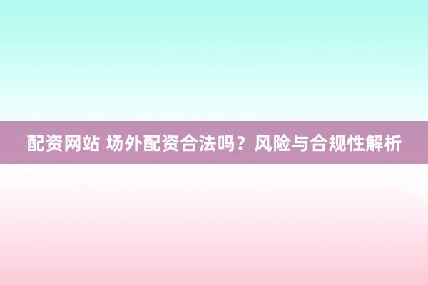 配资网站 场外配资合法吗？风险与合规性解析