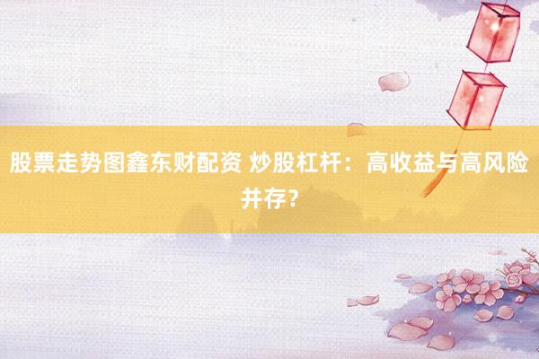 股票走势图鑫东财配资 炒股杠杆：高收益与高风险并存？
