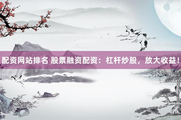 配资网站排名 股票融资配资：杠杆炒股，放大收益！