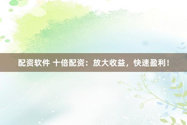 配资软件 十倍配资：放大收益，快速盈利！