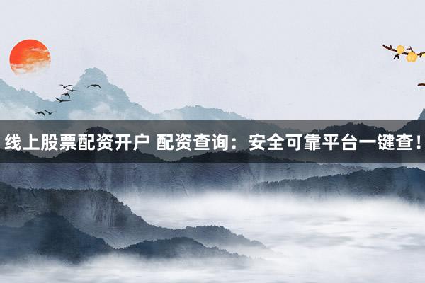 线上股票配资开户 配资查询：安全可靠平台一键查！