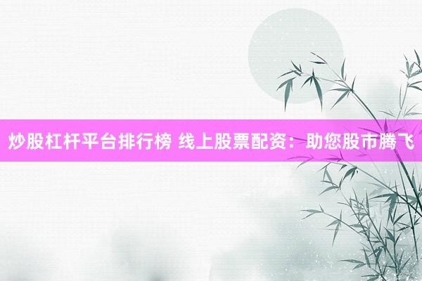 炒股杠杆平台排行榜 线上股票配资：助您股市腾飞