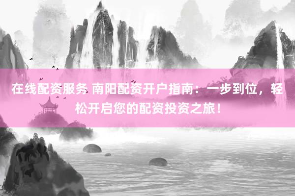 在线配资服务 南阳配资开户指南：一步到位，轻松开启您的配资投资之旅！