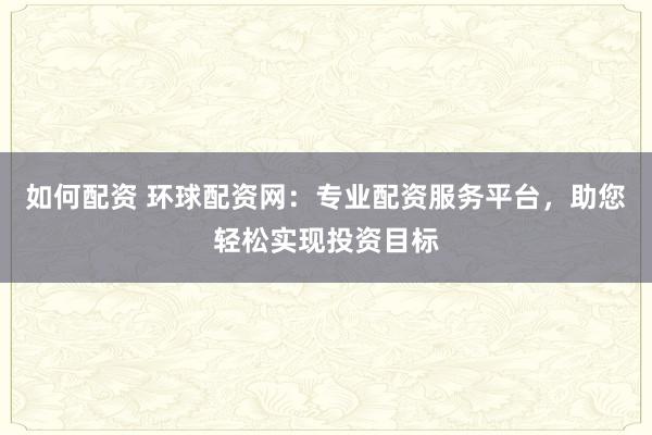 如何配资 环球配资网：专业配资服务平台，助您轻松实现投资目标