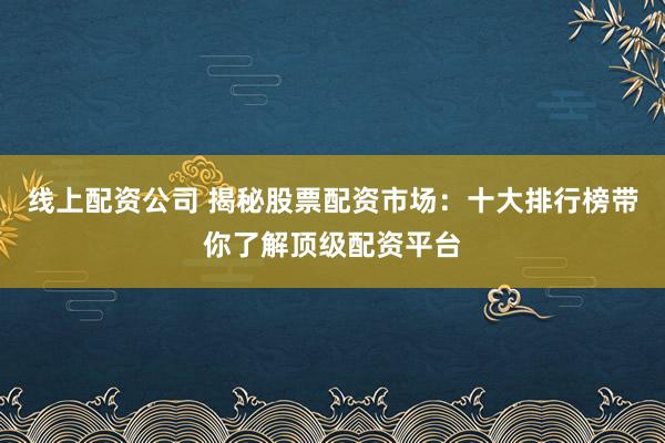 线上配资公司 揭秘股票配资市场：十大排行榜带你了解顶级配资平台