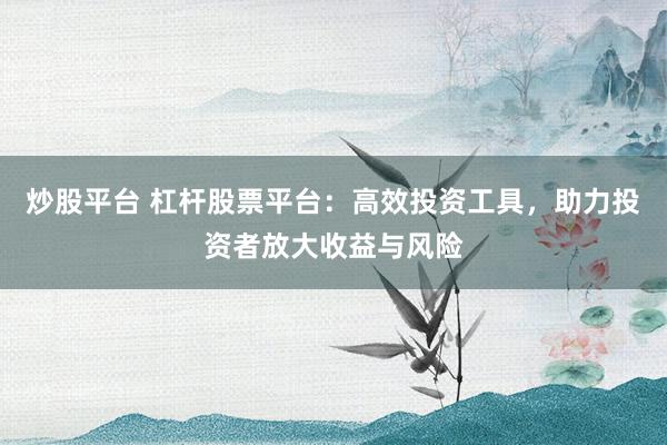 炒股平台 杠杆股票平台：高效投资工具，助力投资者放大收益与风险
