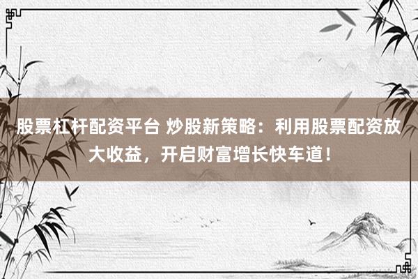 股票杠杆配资平台 炒股新策略:利用股票配资放大收益,开启财富增长快车道!