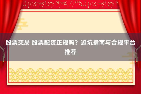 股票交易 股票配资正规吗？避坑指南与合规平台推荐