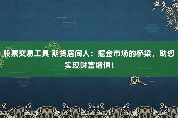 股票交易工具 期货居间人：掘金市场的桥梁，助您实现财富增值！