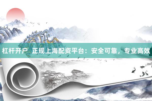 杠杆开户 正规上海配资平台:安全可靠,专业高效