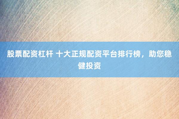 股票配资杠杆 十大正规配资平台排行榜，助您稳健投资