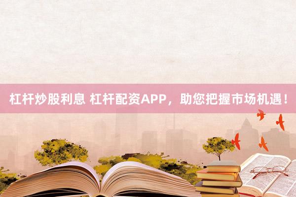 杠杆炒股利息 杠杆配资APP,助您把握市场机遇!