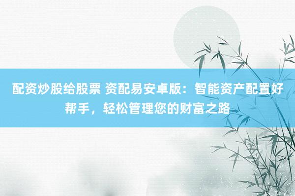配资炒股给股票 资配易安卓版：智能资产配置好帮手，轻松管理您的财富之路