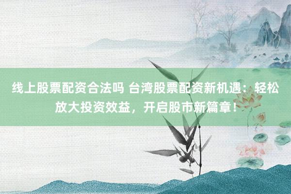 线上股票配资合法吗 台湾股票配资新机遇：轻松放大投资效益，开启股市新篇章！