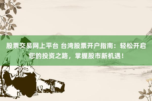 股票交易网上平台 台湾股票开户指南：轻松开启您的投资之路，掌握股市新机遇！