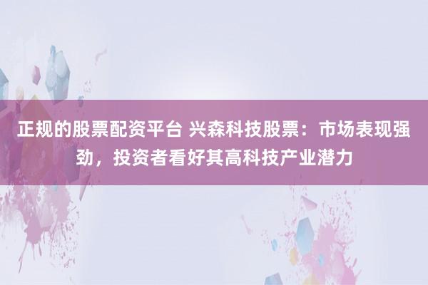 正规的股票配资平台 兴森科技股票：市场表现强劲，投资者看好其高科技产业潜力