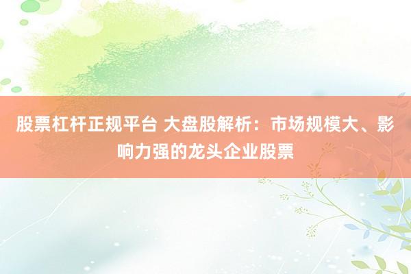 股票杠杆正规平台 大盘股解析：市场规模大、影响力强的龙头企业股票