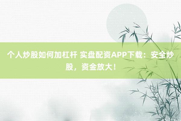 个人炒股如何加杠杆 实盘配资APP下载：安全炒股，资金放大！