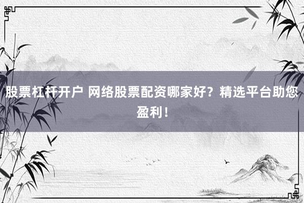 股票杠杆开户 网络股票配资哪家好？精选平台助您盈利！