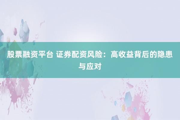 股票融资平台 证券配资风险：高收益背后的隐患与应对