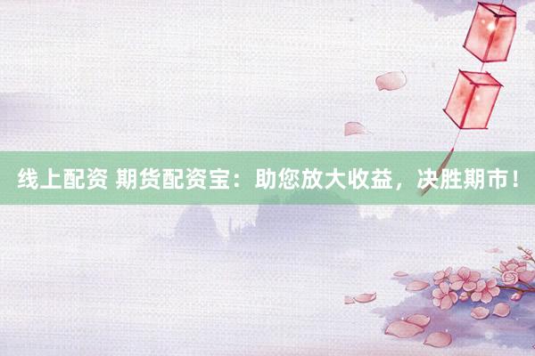 线上配资 期货配资宝：助您放大收益，决胜期市！
