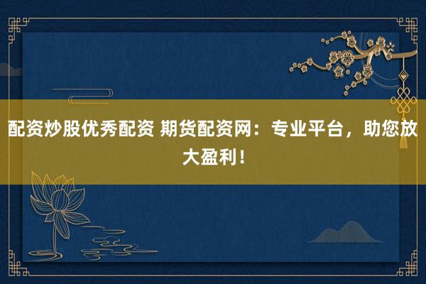 配资炒股优秀配资 期货配资网：专业平台，助您放大盈利！