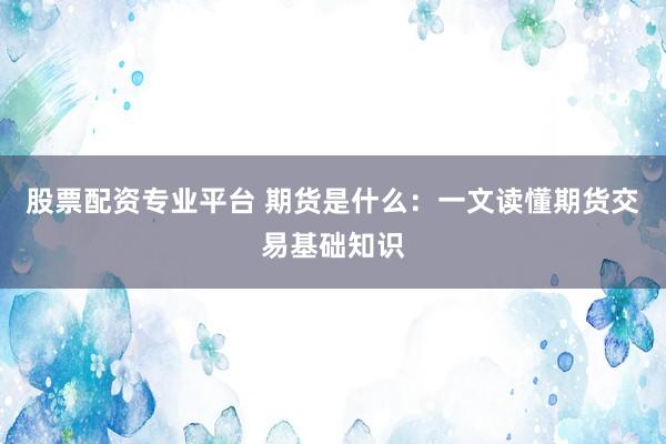 股票配资专业平台 期货是什么：一文读懂期货交易基础知识
