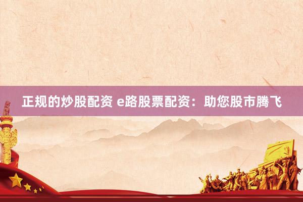 正规的炒股配资 e路股票配资：助您股市腾飞