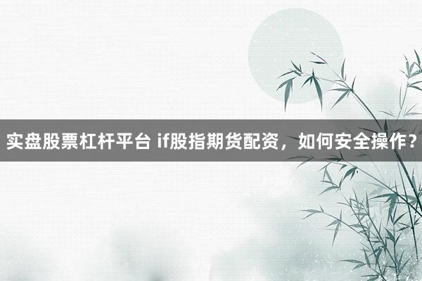 实盘股票杠杆平台 if股指期货配资，如何安全操作？