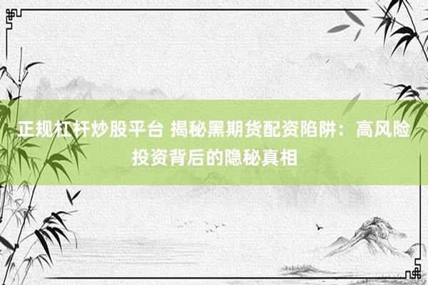 正规杠杆炒股平台 揭秘黑期货配资陷阱：高风险投资背后的隐秘真相