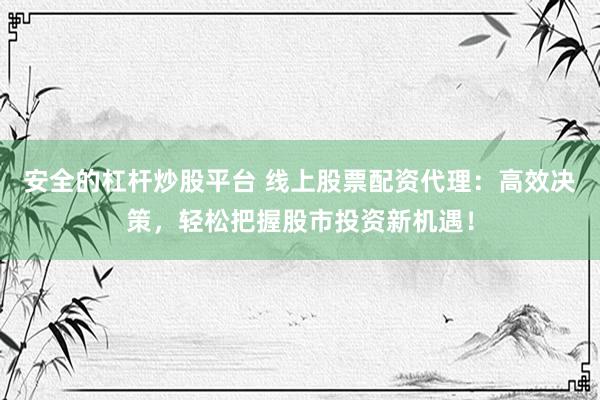 安全的杠杆炒股平台 线上股票配资代理:高效决策,轻松把握股市投资新机遇!