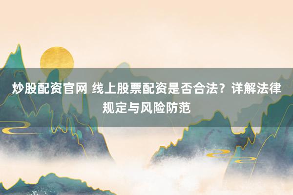 炒股配资官网 线上股票配资是否合法？详解法律规定与风险防范