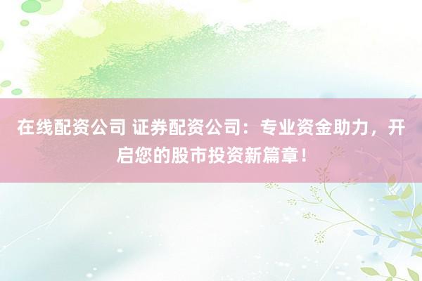 在线配资公司 证券配资公司：专业资金助力，开启您的股市投资新篇章！