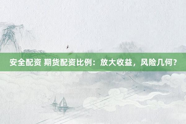 安全配资 期货配资比例：放大收益，风险几何？