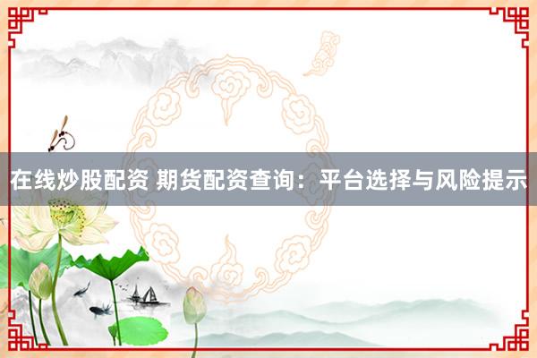 在线炒股配资 期货配资查询：平台选择与风险提示