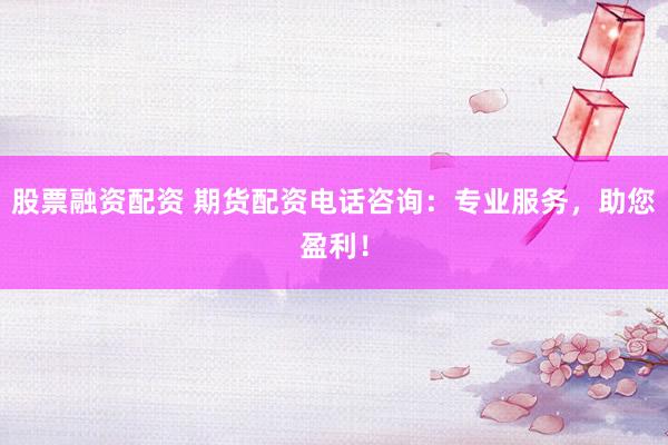 股票融资配资 期货配资电话咨询：专业服务，助您盈利！