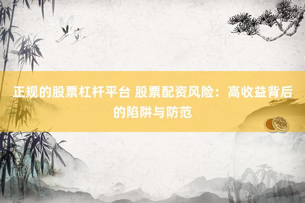 正规的股票杠杆平台 股票配资风险：高收益背后的陷阱与防范