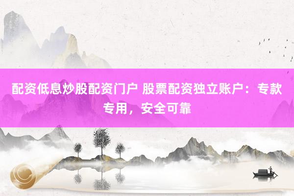 配资低息炒股配资门户 股票配资独立账户：专款专用，安全可靠