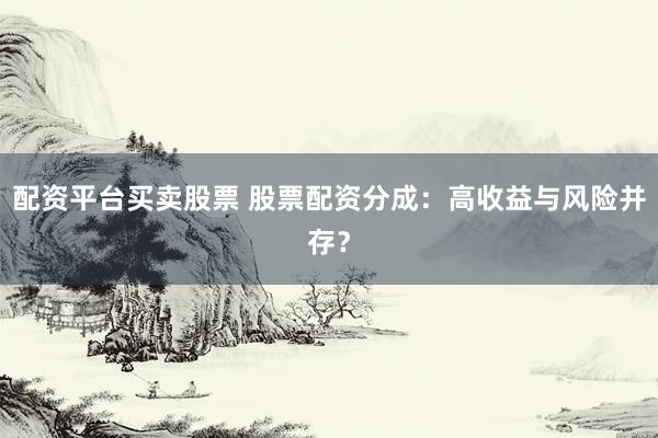 配资平台买卖股票 股票配资分成：高收益与风险并存？