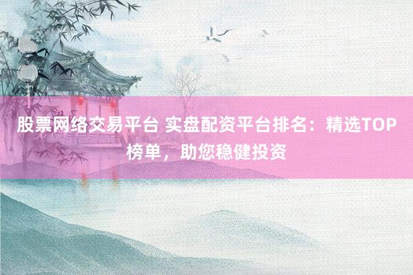 股票网络交易平台 实盘配资平台排名：精选TOP榜单，助您稳健投资