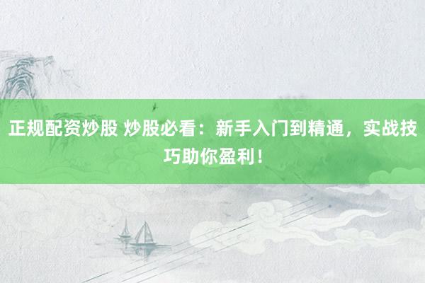 正规配资炒股 炒股必看：新手入门到精通，实战技巧助你盈利！