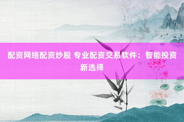 配资网络配资炒股 专业配资交易软件：智能投资新选择