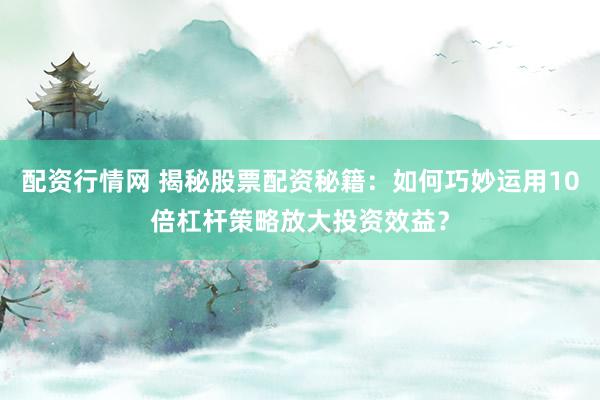配资行情网 揭秘股票配资秘籍：如何巧妙运用10倍杠杆策略放大投资效益？