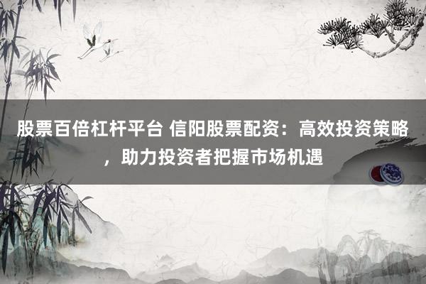 股票百倍杠杆平台 信阳股票配资：高效投资策略，助力投资者把握市场机遇
