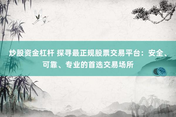炒股资金杠杆 探寻最正规股票交易平台：安全、可靠、专业的首选交易场所