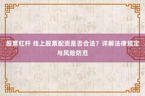 股票杠杆 线上股票配资是否合法？详解法律规定与风险防范