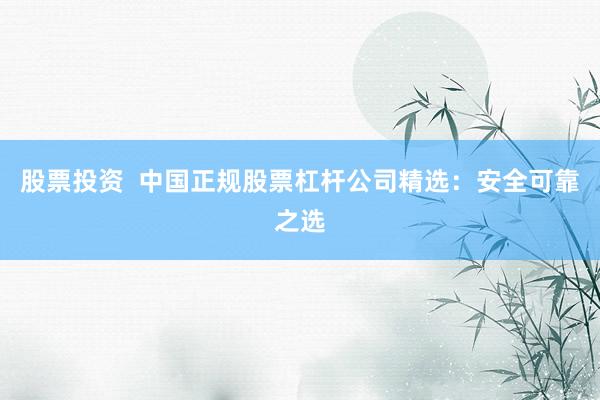 股票投资  中国正规股票杠杆公司精选：安全可靠之选