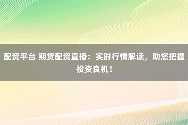 配资平台 期货配资直播：实时行情解读，助您把握投资良机！