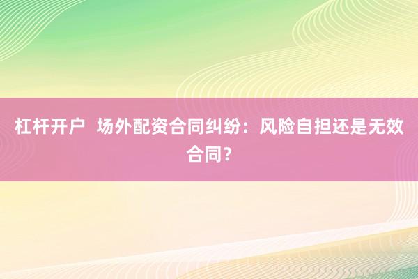 杠杆开户  场外配资合同纠纷：风险自担还是无效合同？