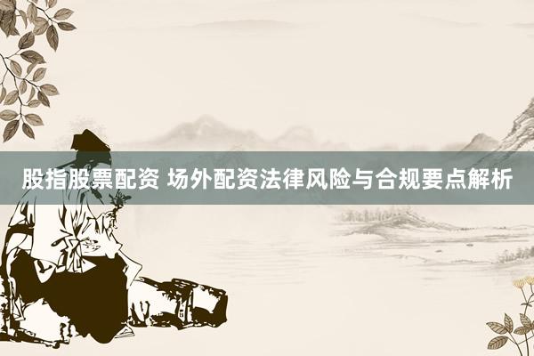 股指股票配资 场外配资法律风险与合规要点解析